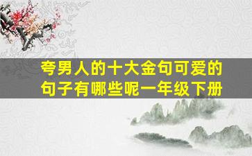 夸男人的十大金句可爱的句子有哪些呢一年级下册