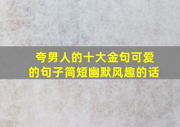 夸男人的十大金句可爱的句子简短幽默风趣的话