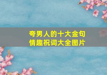 夸男人的十大金句情趣祝词大全图片