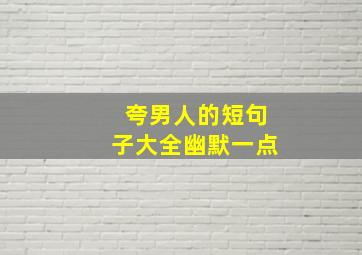 夸男人的短句子大全幽默一点