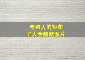 夸男人的短句子大全幽默图片