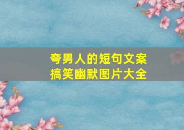 夸男人的短句文案搞笑幽默图片大全