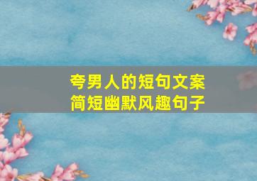 夸男人的短句文案简短幽默风趣句子