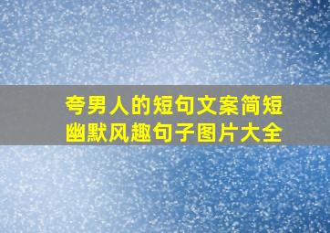 夸男人的短句文案简短幽默风趣句子图片大全