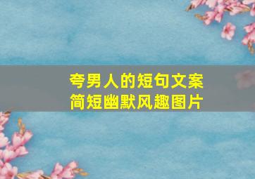 夸男人的短句文案简短幽默风趣图片