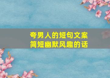 夸男人的短句文案简短幽默风趣的话