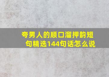 夸男人的顺口溜押韵短句精选144句话怎么说