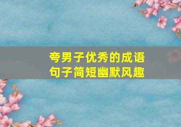 夸男子优秀的成语句子简短幽默风趣