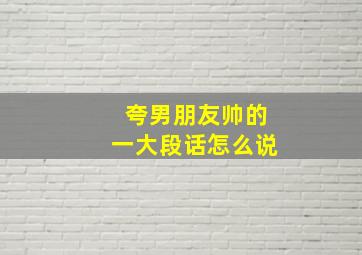 夸男朋友帅的一大段话怎么说