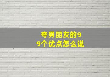 夸男朋友的99个优点怎么说