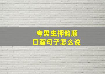 夸男生押韵顺口溜句子怎么说