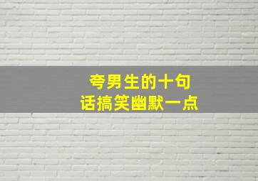 夸男生的十句话搞笑幽默一点