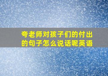 夸老师对孩子们的付出的句子怎么说话呢英语