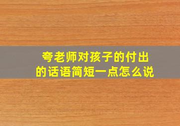 夸老师对孩子的付出的话语简短一点怎么说