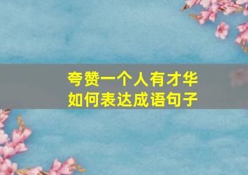 夸赞一个人有才华如何表达成语句子