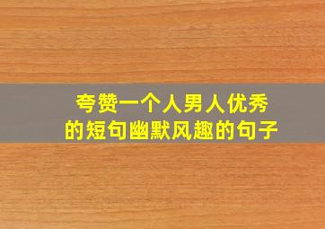 夸赞一个人男人优秀的短句幽默风趣的句子