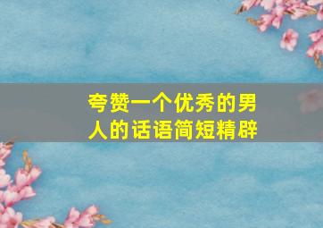 夸赞一个优秀的男人的话语简短精辟