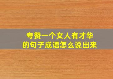 夸赞一个女人有才华的句子成语怎么说出来