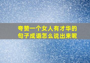 夸赞一个女人有才华的句子成语怎么说出来呢