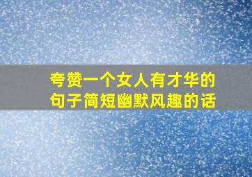 夸赞一个女人有才华的句子简短幽默风趣的话