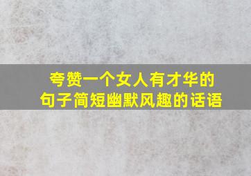 夸赞一个女人有才华的句子简短幽默风趣的话语