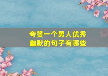 夸赞一个男人优秀幽默的句子有哪些