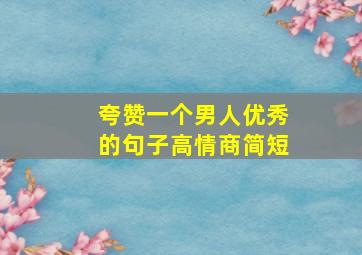 夸赞一个男人优秀的句子高情商简短