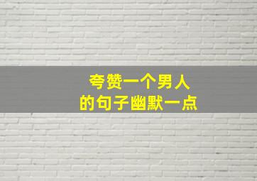 夸赞一个男人的句子幽默一点