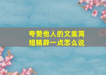 夸赞他人的文案简短精辟一点怎么说