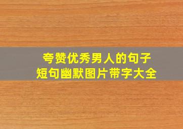 夸赞优秀男人的句子短句幽默图片带字大全