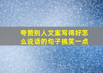 夸赞别人文案写得好怎么说话的句子搞笑一点