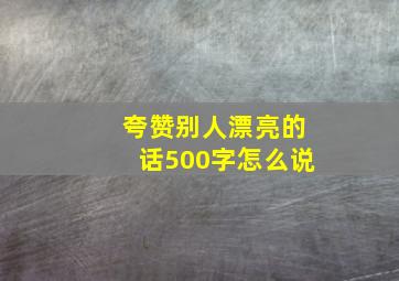 夸赞别人漂亮的话500字怎么说