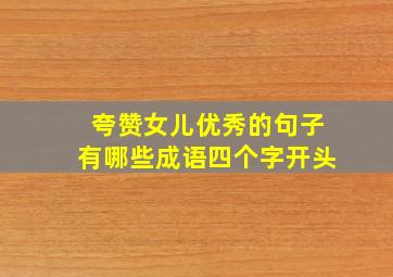 夸赞女儿优秀的句子有哪些成语四个字开头