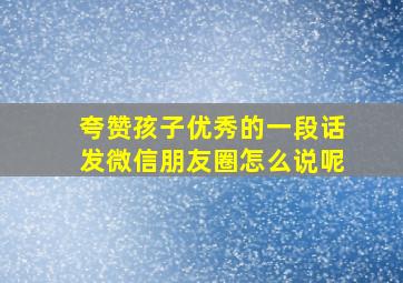 夸赞孩子优秀的一段话发微信朋友圈怎么说呢