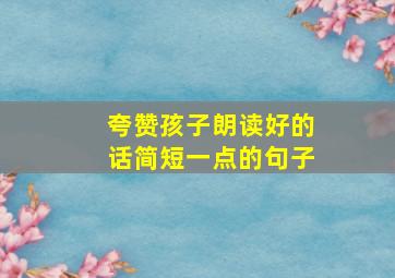 夸赞孩子朗读好的话简短一点的句子