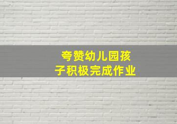 夸赞幼儿园孩子积极完成作业