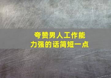 夸赞男人工作能力强的话简短一点