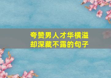 夸赞男人才华横溢却深藏不露的句子