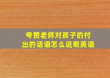 夸赞老师对孩子的付出的话语怎么说呢英语