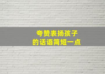 夸赞表扬孩子的话语简短一点