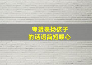 夸赞表扬孩子的话语简短暖心