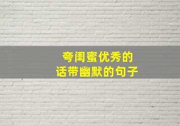 夸闺蜜优秀的话带幽默的句子