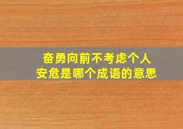 奋勇向前不考虑个人安危是哪个成语的意思