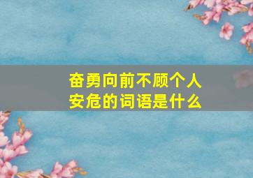 奋勇向前不顾个人安危的词语是什么