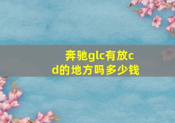 奔驰glc有放cd的地方吗多少钱