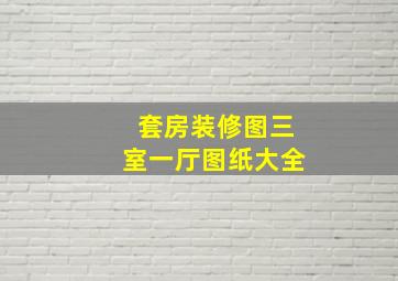 套房装修图三室一厅图纸大全