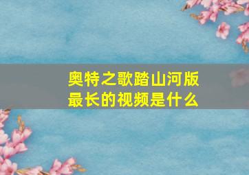 奥特之歌踏山河版最长的视频是什么