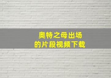 奥特之母出场的片段视频下载