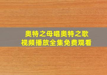 奥特之母唱奥特之歌视频播放全集免费观看