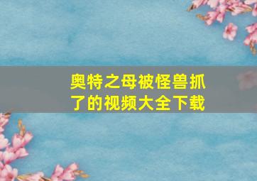 奥特之母被怪兽抓了的视频大全下载